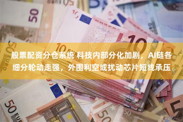 股票配资分仓系统 科技内部分化加剧，AI链各细分轮动走强，外围利空或扰动芯片短线承压