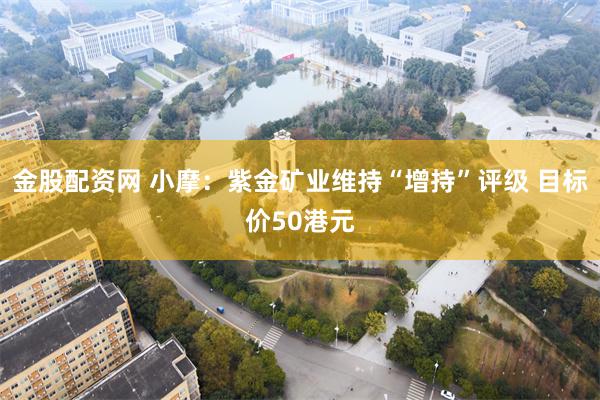 金股配资网 小摩：紫金矿业维持“增持”评级 目标价50港元