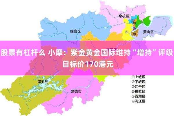股票有杠杆么 小摩：紫金黄金国际维持“增持”评级 目标价170港元