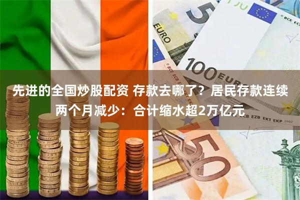 先进的全国炒股配资 存款去哪了？居民存款连续两个月减少：合计缩水超2万亿元