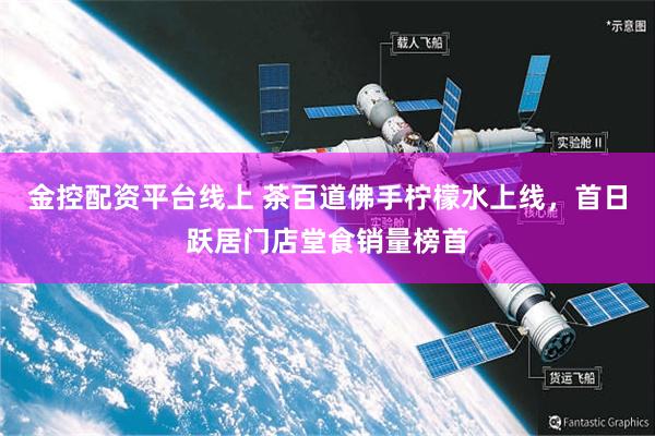 金控配资平台线上 茶百道佛手柠檬水上线，首日跃居门店堂食销量榜首