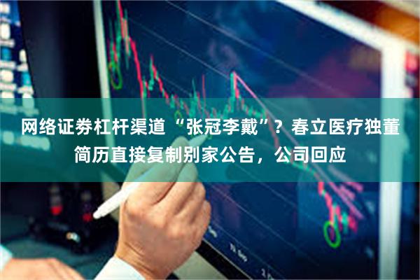 网络证劵杠杆渠道 “张冠李戴”？春立医疗独董简历直接复制别家公告，公司回应