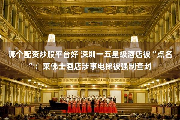 哪个配资炒股平台好 深圳一五星级酒店被“点名”:莱佛士酒店涉事电梯被强制查封