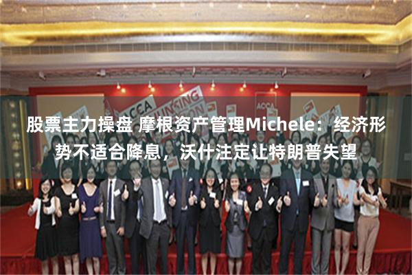股票主力操盘 摩根资产管理Michele：经济形势不适合降息，沃什注定让特朗普失望