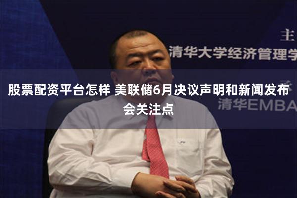股票配资平台怎样 美联储6月决议声明和新闻发布会关注点