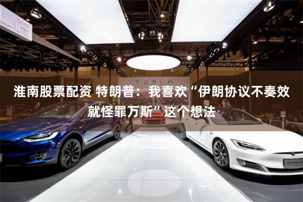 淮南股票配资 特朗普：我喜欢“伊朗协议不奏效就怪罪万斯”这个想法