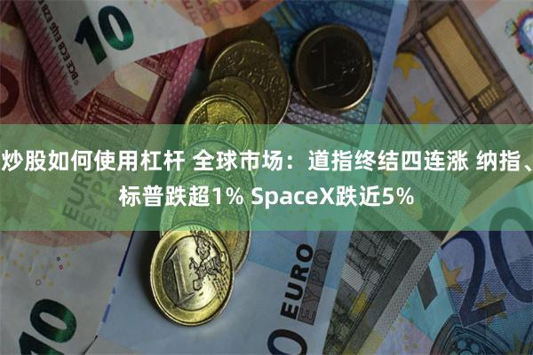 炒股如何使用杠杆 全球市场:道指终结四连涨 纳指、标普跌超1% SpaceX跌近5%