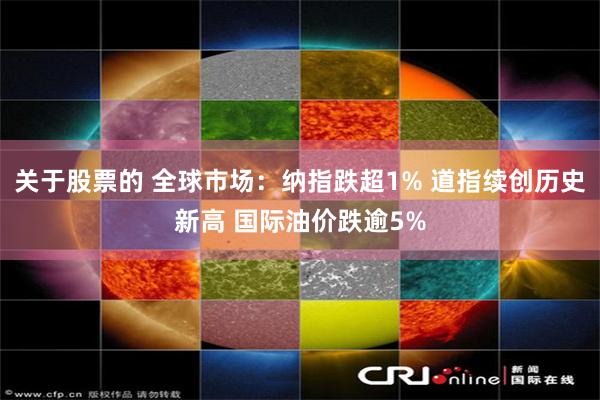 关于股票的 全球市场:纳指跌超1% 道指续创历史新高 国际油价跌逾5%