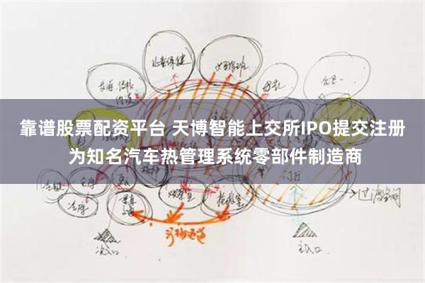 靠谱股票配资平台 天博智能上交所IPO提交注册 为知名汽车热管理系统零部件制造商