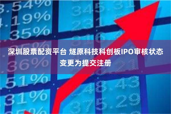 深圳股票配资平台 燧原科技科创板IPO审核状态变更为提交注册