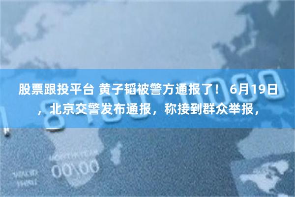 股票跟投平台 黄子韬被警方通报了！ 6月19日，北京交警发布通报，称接到群众举报，