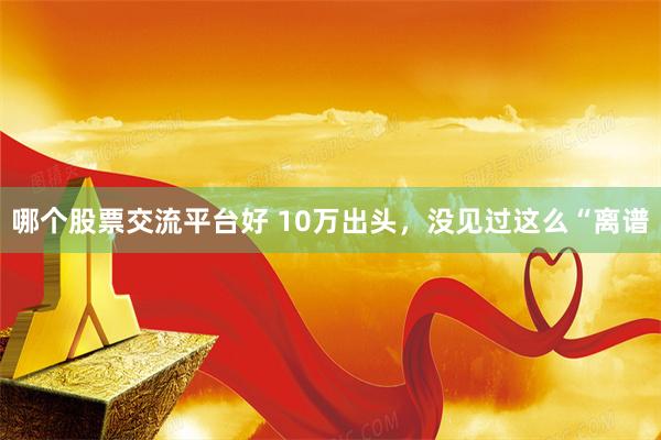 哪个股票交流平台好 10万出头，没见过这么“离谱