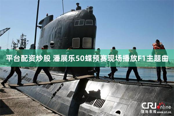 平台配资炒股 潘展乐50蝶预赛现场播放F1主题曲