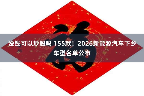 没钱可以炒股吗 155款！2026新能源汽车下乡车型名单公布