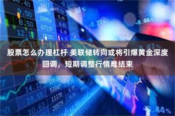 股票怎么办理杠杆 美联储转向或将引爆黄金深度回调，短期调整行情难结束