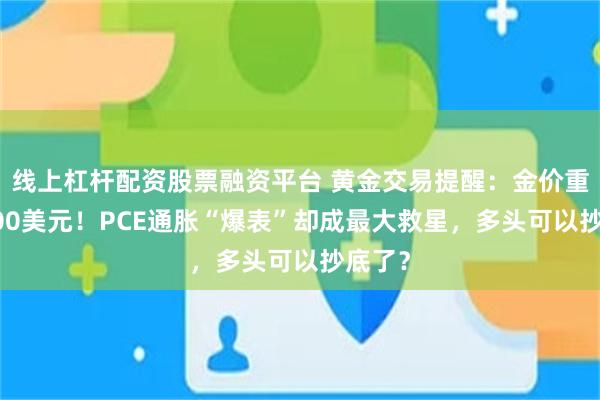 线上杠杆配资股票融资平台 黄金交易提醒：金价重返4000美元！PCE通胀“爆表”却成最大救星，多头可以抄底了？