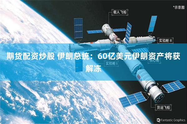期货配资炒股 伊朗总统：60亿美元伊朗资产将获解冻