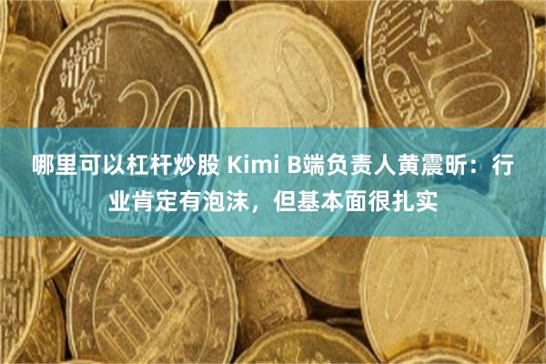 哪里可以杠杆炒股 Kimi B端负责人黄震昕：行业肯定有泡沫，但基本面很扎实