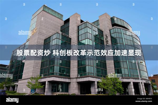 股票配资炒 科创板改革示范效应加速显现