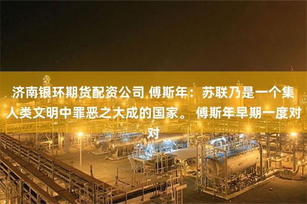 济南银环期货配资公司 傅斯年:苏联乃是一个集人类文明中罪恶之大成的国家。 傅斯年早期一度对