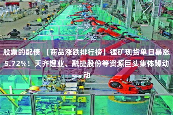 股票的配债 【商品涨跌排行榜】锂矿现货单日暴涨5.72%!天齐锂业、融捷股份等资源巨头集体躁动