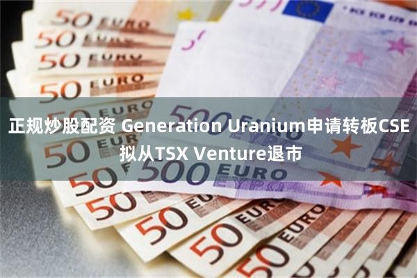 正规炒股配资 Generation Uranium申请转板CSE 拟从TSX Venture退市