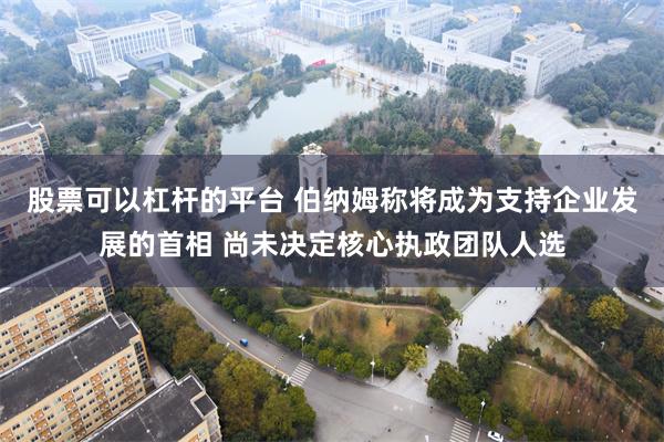 股票可以杠杆的平台 伯纳姆称将成为支持企业发展的首相 尚未决定核心执政团队人选