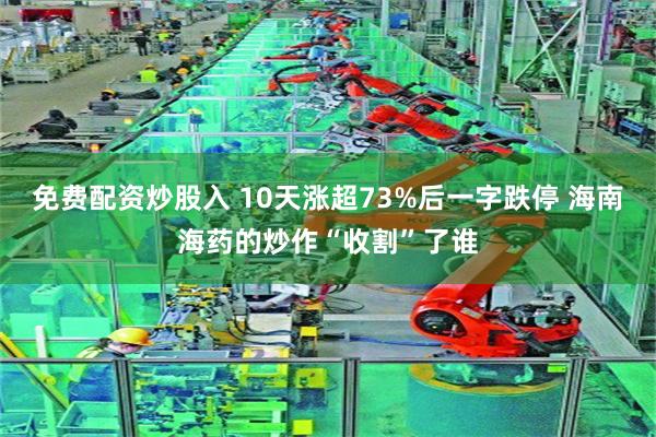 免费配资炒股入 10天涨超73%后一字跌停 海南海药的炒作“收割”了谁