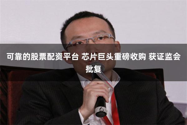可靠的股票配资平台 芯片巨头重磅收购 获证监会批复