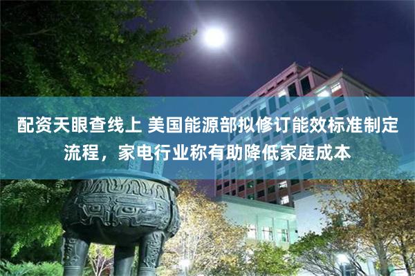 配资天眼查线上 美国能源部拟修订能效标准制定流程，家电行业称有助降低家庭成本