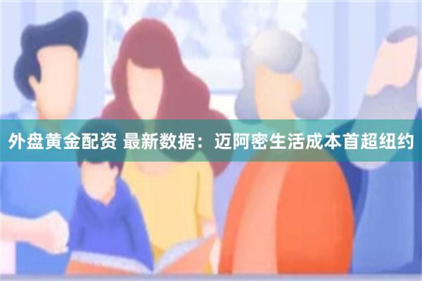 外盘黄金配资 最新数据：迈阿密生活成本首超纽约