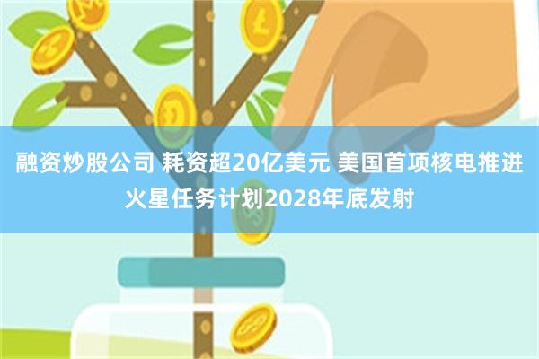 融资炒股公司 耗资超20亿美元 美国首项核电推进火星任务计划2028年底发射
