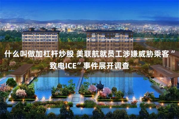 什么叫做加杠杆炒股 美联航就员工涉嫌威胁乘客“致电ICE”事件展开调查