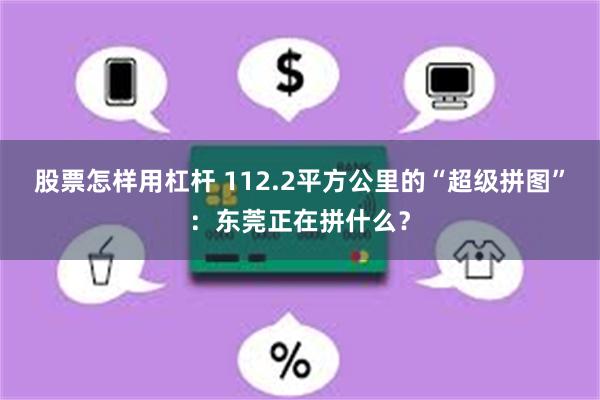 股票怎样用杠杆 112.2平方公里的“超级拼图”:东莞正在拼什么?