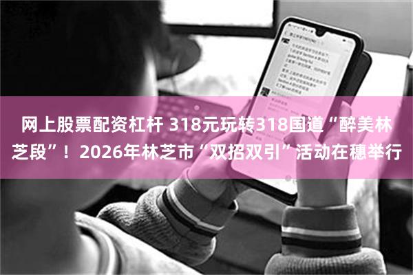 网上股票配资杠杆 318元玩转318国道“醉美林芝段”！2026年林芝市“双招双引”活动在穗举行