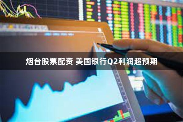 烟台股票配资 美国银行Q2利润超预期