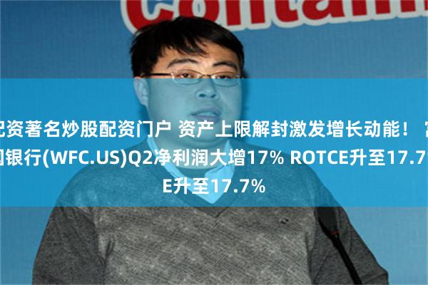 配资著名炒股配资门户 资产上限解封激发增长动能！ 富国银行(WFC.US)Q2净利润大增17% ROTCE升至17.7%