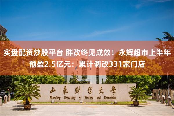 实盘配资炒股平台 胖改终见成效！永辉超市上半年预盈2.5亿元：累计调改331家门店