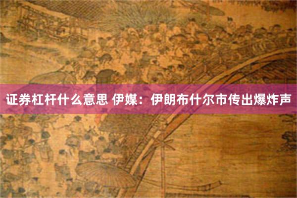 证券杠杆什么意思 伊媒：伊朗布什尔市传出爆炸声