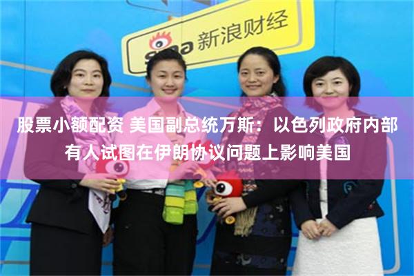 股票小额配资 美国副总统万斯：以色列政府内部有人试图在伊朗协议问题上影响美国