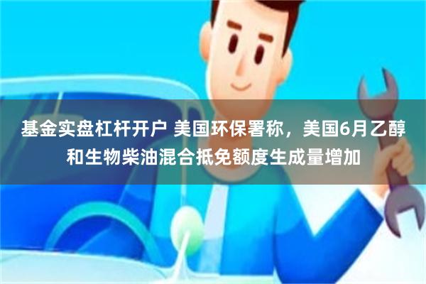 基金实盘杠杆开户 美国环保署称，美国6月乙醇和生物柴油混合抵免额度生成量增加