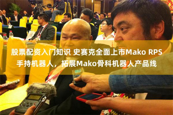 股票配资入门知识 史赛克全面上市Mako RPS手持机器人，拓展Mako骨科机器人产品线