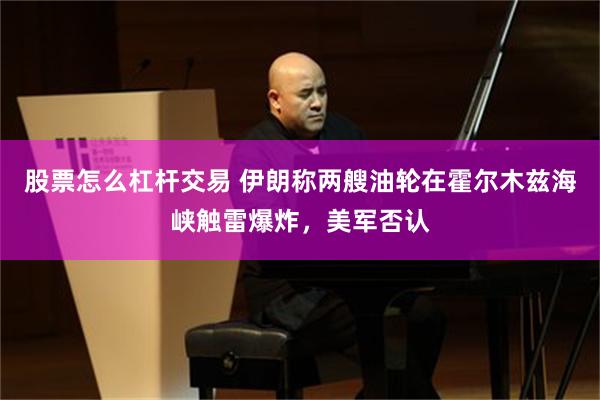 股票怎么杠杆交易 伊朗称两艘油轮在霍尔木兹海峡触雷爆炸，美军否认