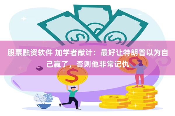 股票融资软件 加学者献计：最好让特朗普以为自己赢了，否则他非常记仇