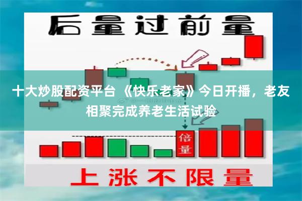十大炒股配资平台 《快乐老家》今日开播，老友相聚完成养老生活试验