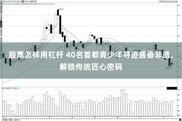 股票怎样用杠杆 40名首都青少年寻迹酱香非遗，解锁传统匠心密码