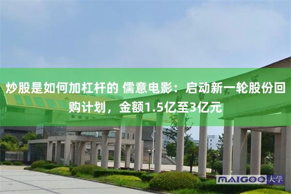 炒股是如何加杠杆的 儒意电影：启动新一轮股份回购计划，金额1.5亿至3亿元