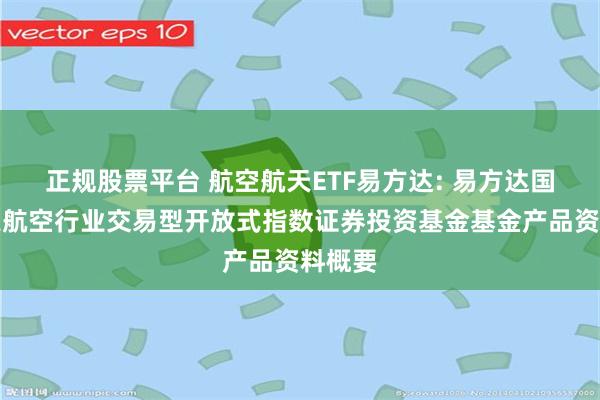 正规股票平台 航空航天ETF易方达: 易方达国证航天航空行业交易型开放式指数证券投资基金基金产品资料概要