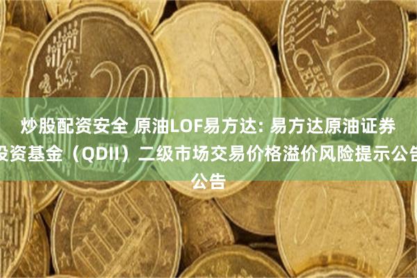 炒股配资安全 原油LOF易方达: 易方达原油证券投资基金（QDII）二级市场交易价格溢价风险提示公告