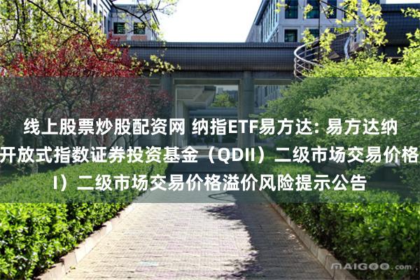 线上股票炒股配资网 纳指ETF易方达: 易方达纳斯达克100交易型开放式指数证券投资基金（QDII）二级市场交易价格溢价风险提示公告